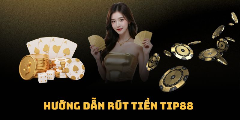 Hướng Dẫn Rút Tiền Tip88 - Tất Cả Những Điều Cần Biết